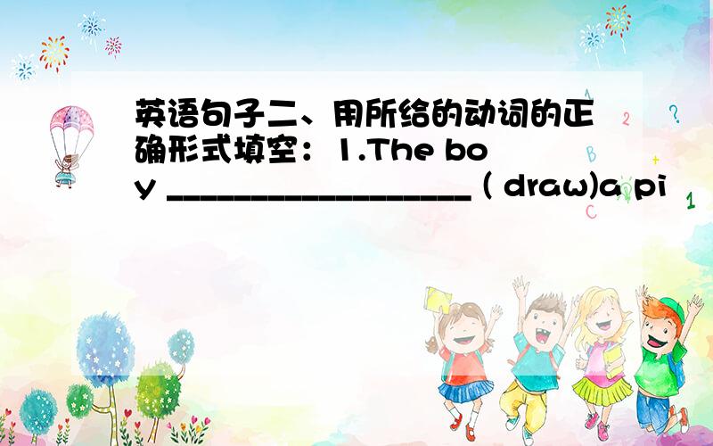 英语句子二、用所给的动词的正确形式填空：1.The boy __________________ ( draw)a pi