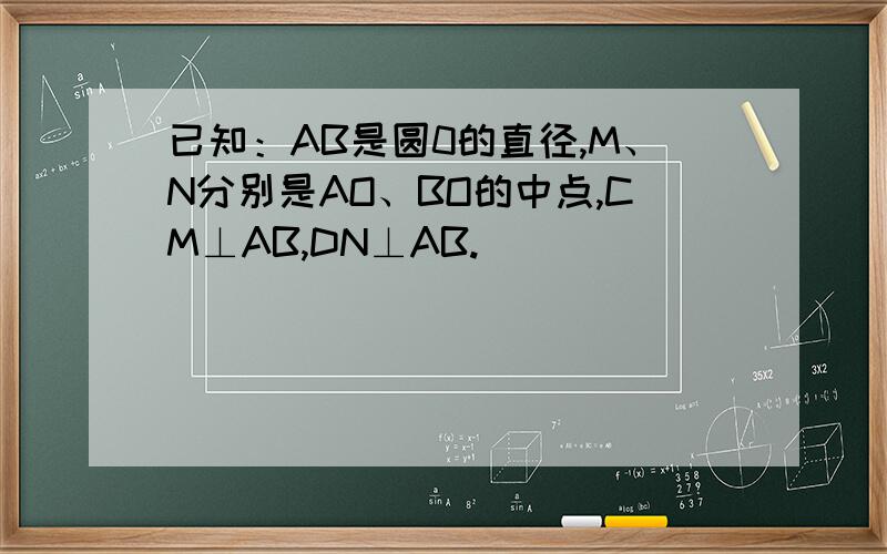 已知：AB是圆0的直径,M、N分别是AO、BO的中点,CM⊥AB,DN⊥AB.