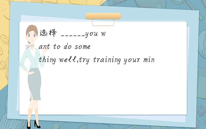 选择 ______you want to do something well,try training your min