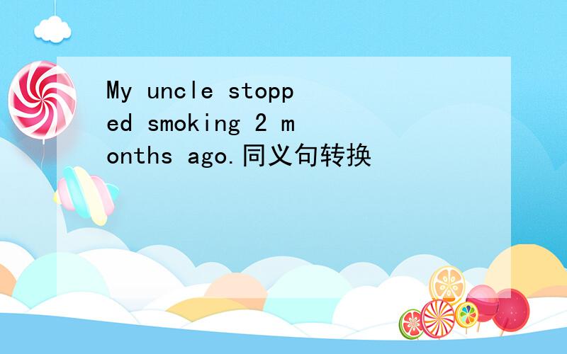 My uncle stopped smoking 2 months ago.同义句转换