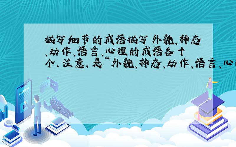 描写细节的成语描写外貌、神态、动作、语言、心理的成语各十个,注意,是“外貌、神态、动作、语言、心理”的“成语”各“十”个