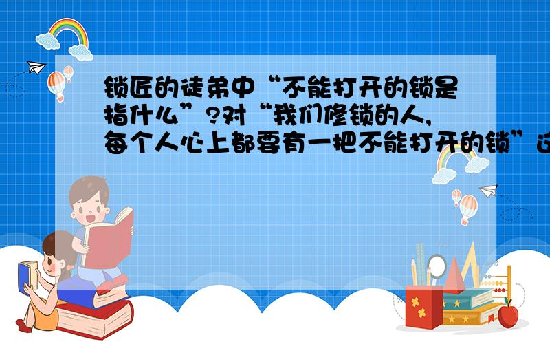 锁匠的徒弟中“不能打开的锁是指什么”?对“我们修锁的人,每个人心上都要有一把不能打开的锁”这句话的