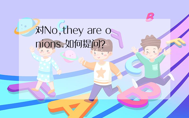 对No,they are onions.如何提问?