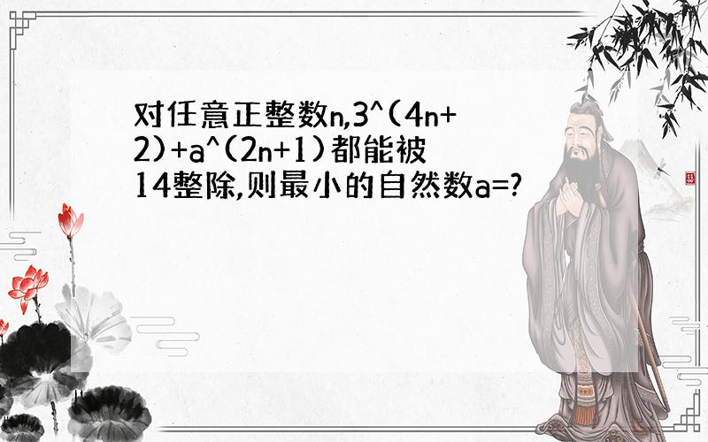 对任意正整数n,3^(4n+2)+a^(2n+1)都能被14整除,则最小的自然数a=?