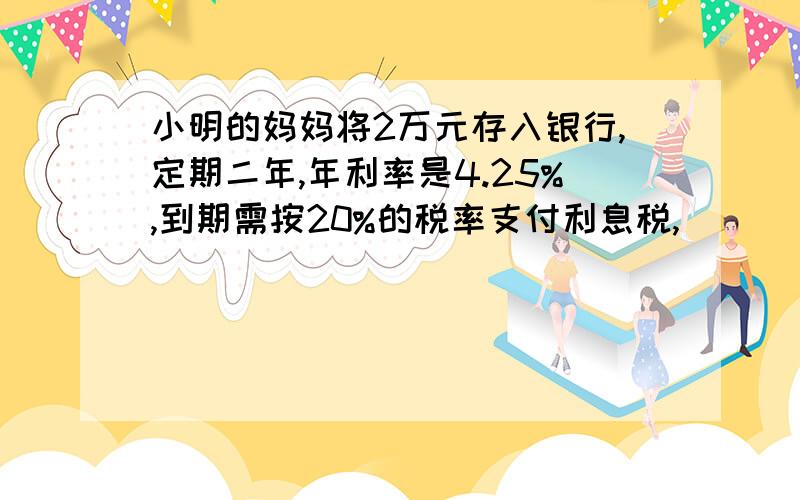 小明的妈妈将2万元存入银行,定期二年,年利率是4.25%,到期需按20%的税率支付利息税,