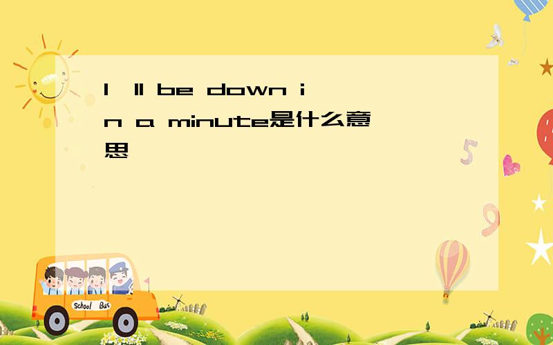 I'll be down in a minute是什么意思