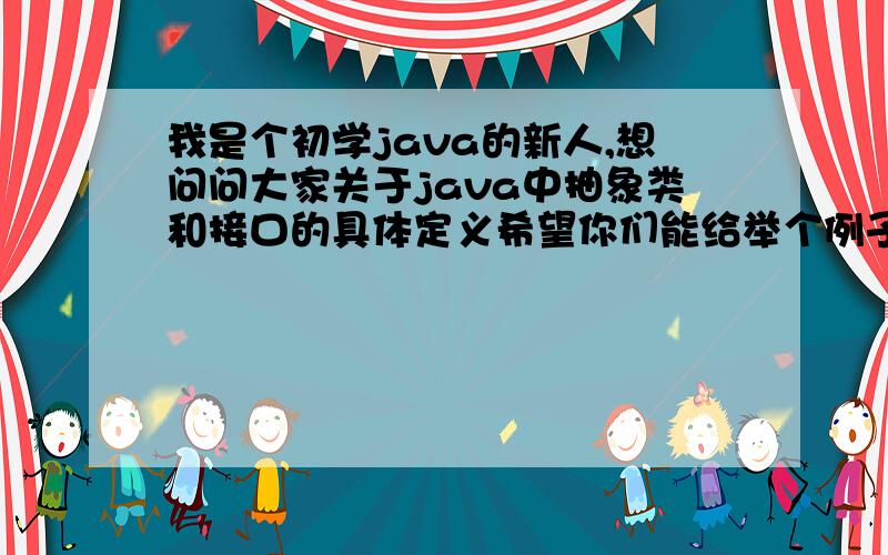 我是个初学java的新人,想问问大家关于java中抽象类和接口的具体定义希望你们能给举个例子说明白点谢谢