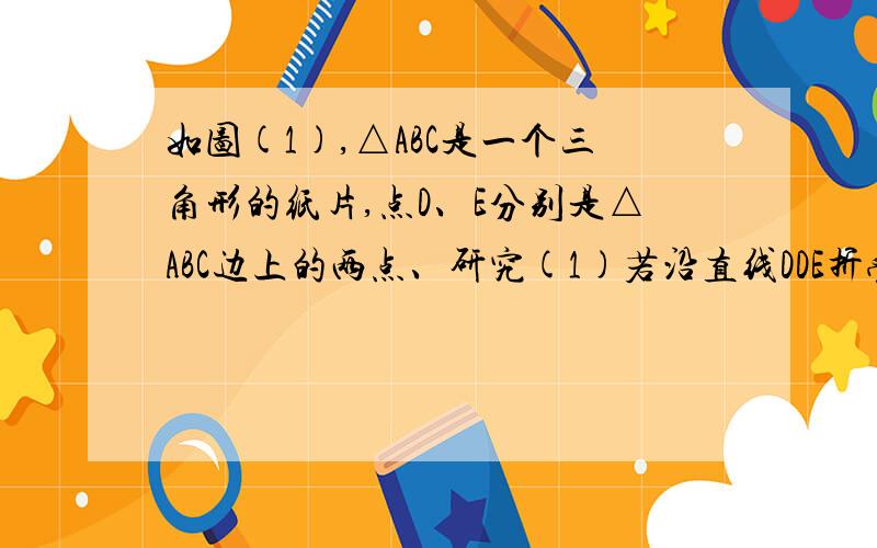 如图(1),△ABC是一个三角形的纸片,点D、E分别是△ABC边上的两点、研究(1)若沿直线DDE折叠，则∠BDA’与∠