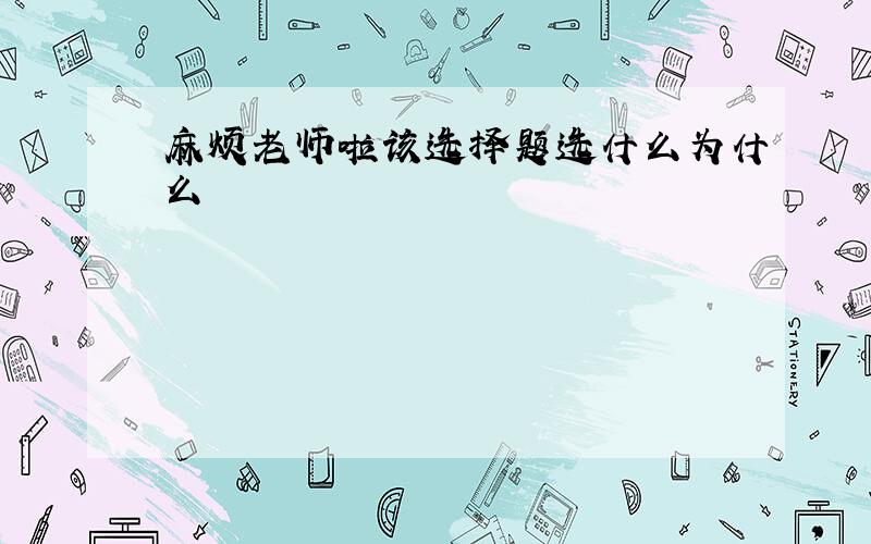 麻烦老师啦该选择题选什么为什么