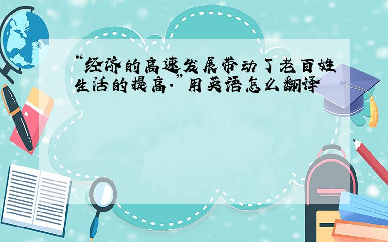 “经济的高速发展带动了老百姓生活的提高.”用英语怎么翻译