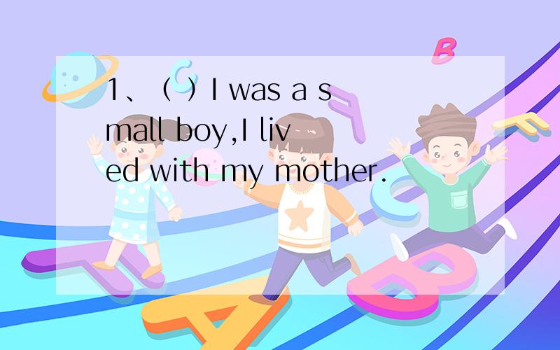 1、（ ）I was a small boy,I lived with my mother.