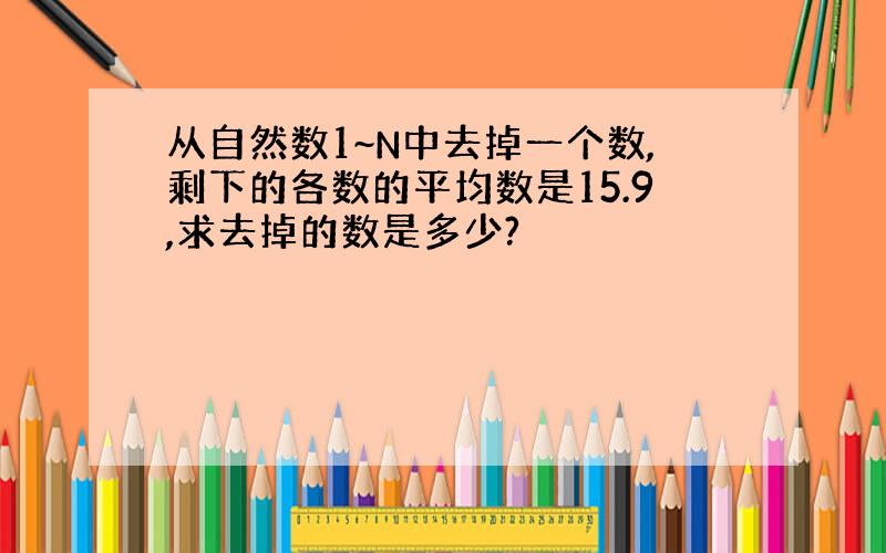 从自然数1~N中去掉一个数,剩下的各数的平均数是15.9,求去掉的数是多少?