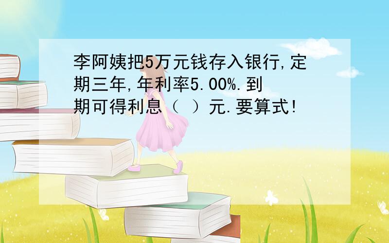 李阿姨把5万元钱存入银行,定期三年,年利率5.00%.到期可得利息（ ）元.要算式!