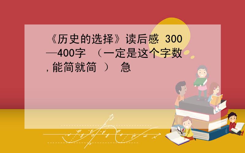 《历史的选择》读后感 300—400字 （一定是这个字数,能简就简 ） 急