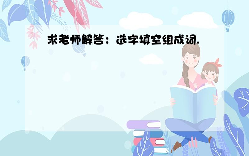 求老师解答：选字填空组成词.