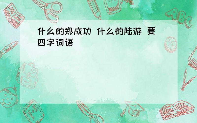 什么的郑成功 什么的陆游 要四字词语