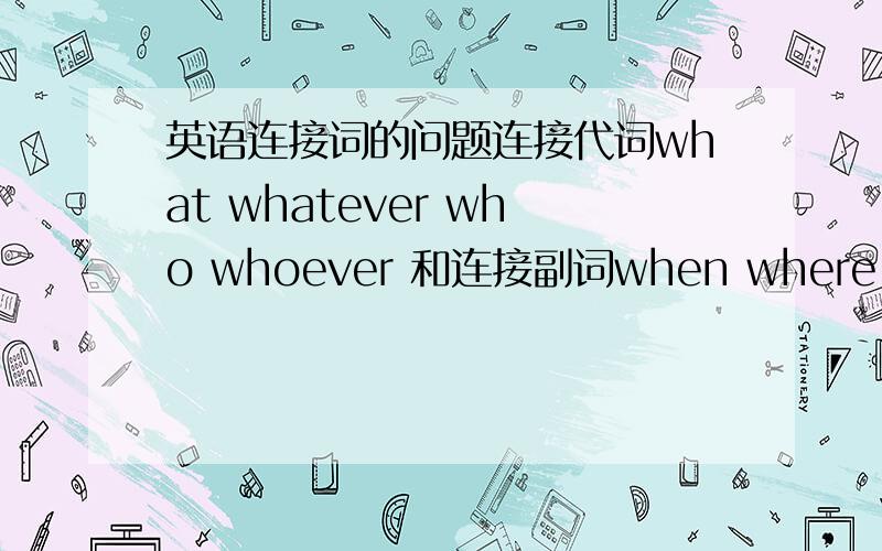 英语连接词的问题连接代词what whatever who whoever 和连接副词when where which