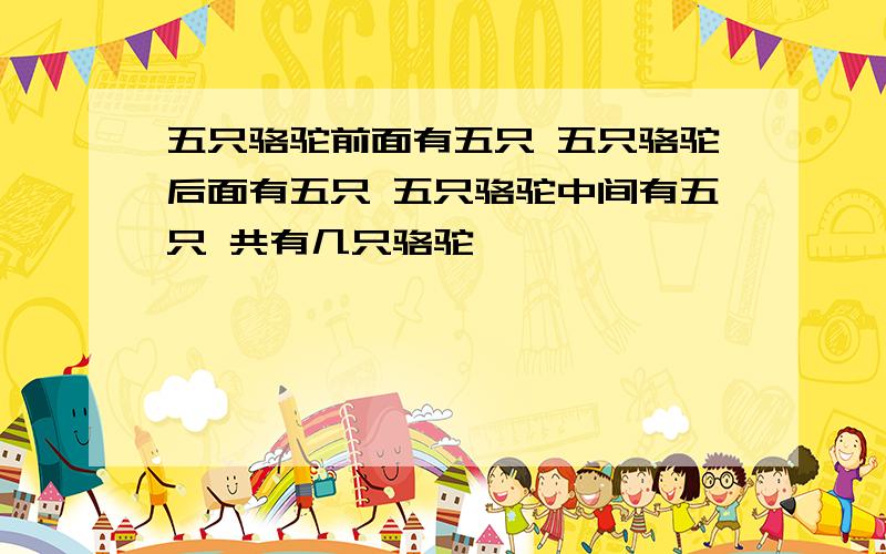 五只骆驼前面有五只 五只骆驼后面有五只 五只骆驼中间有五只 共有几只骆驼