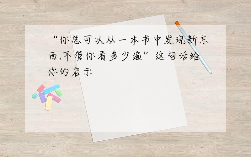 “你总可以从一本书中发现新东西,不管你看多少遍”这句话给你的启示