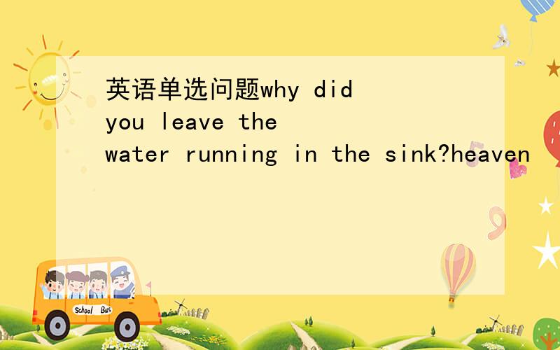 英语单选问题why did you leave the water running in the sink?heaven