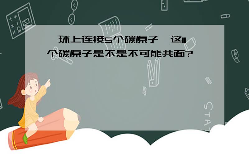 苯环上连接5个碳原子,这11个碳原子是不是不可能共面?