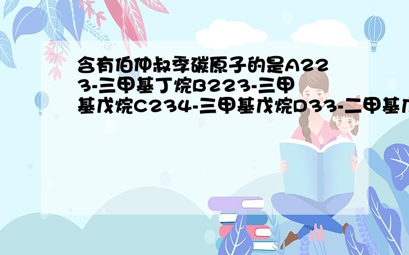 含有伯仲叔季碳原子的是A223-三甲基丁烷B223-三甲基戊烷C234-三甲基戊烷D33-二甲基戊烷