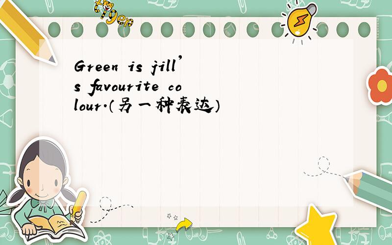 Green is jill's favourite colour.（另一种表达）