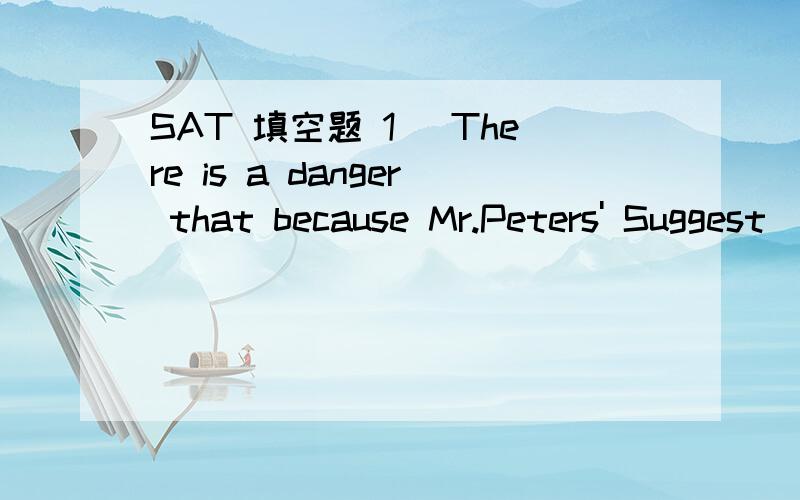 SAT 填空题 1) There is a danger that because Mr.Peters' Suggest