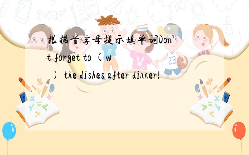 根据首字母提示填单词Don't forget to (w ) the dishes after dinner!