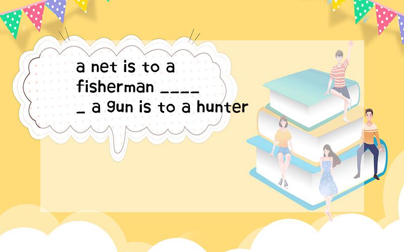 a net is to a fisherman _____ a gun is to a hunter