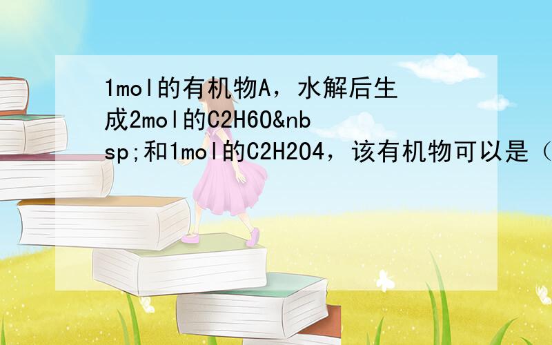 1mol的有机物A，水解后生成2mol的C2H6O 和1mol的C2H2O4，该有机物可以是（　　）