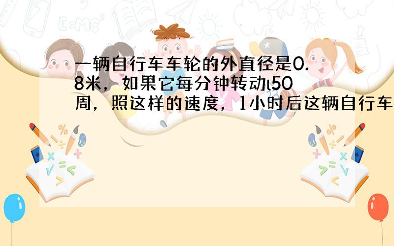 一辆自行车车轮的外直径是0.8米，如果它每分钟转动l50周，照这样的速度，1小时后这辆自行车所行的路程是多少千米？