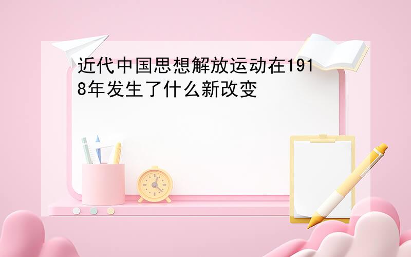 近代中国思想解放运动在1918年发生了什么新改变