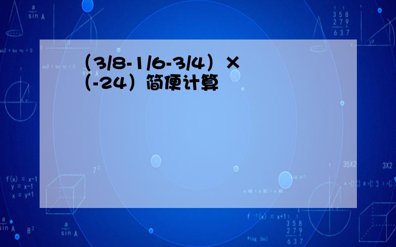 （3/8-1/6-3/4）×（-24）简便计算