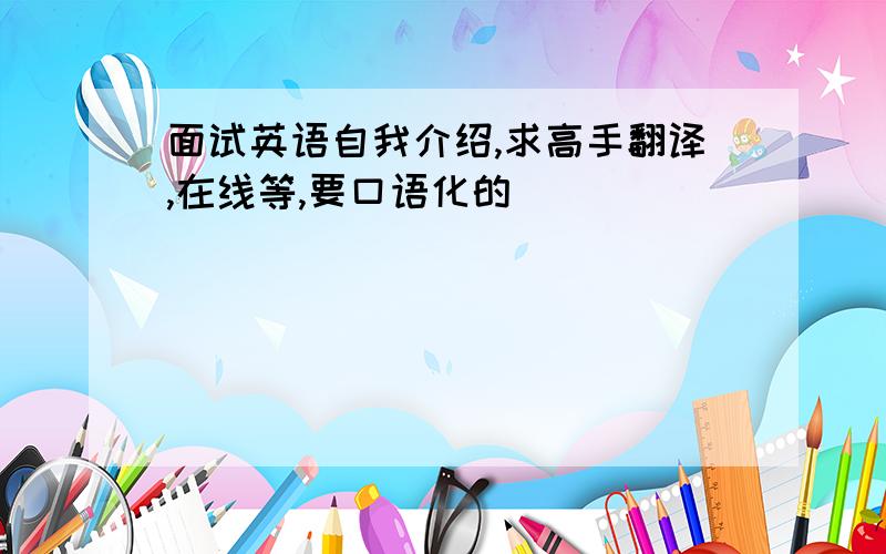 面试英语自我介绍,求高手翻译,在线等,要口语化的