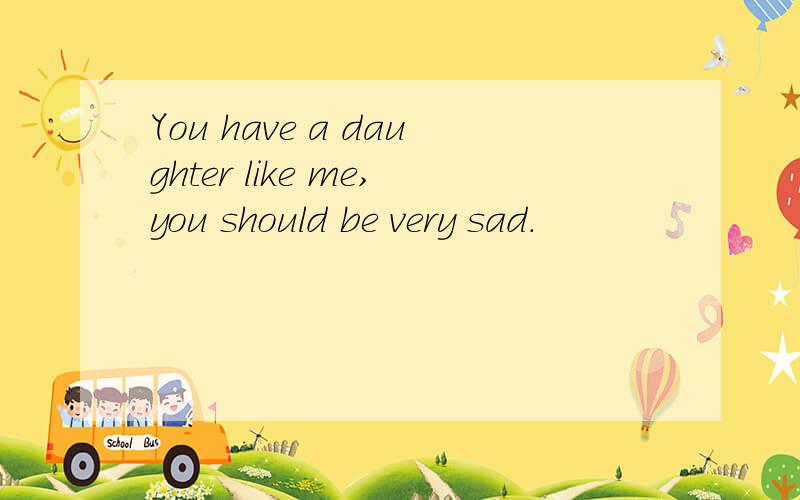 You have a daughter like me,you should be very sad.