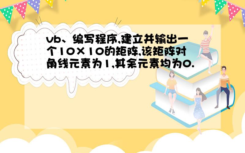 vb、编写程序,建立并输出一个10×10的矩阵,该矩阵对角线元素为1,其余元素均为0.