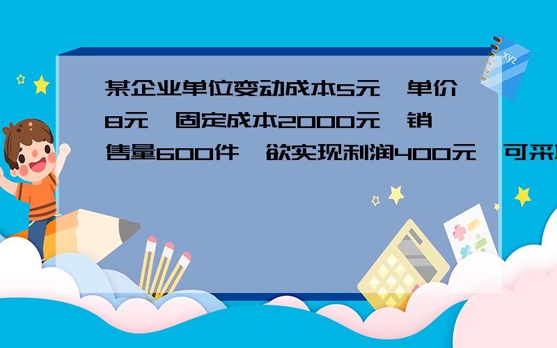 某企业单位变动成本5元,单价8元,固定成本2000元,销售量600件,欲实现利润400元,可采取______措施 [ ]