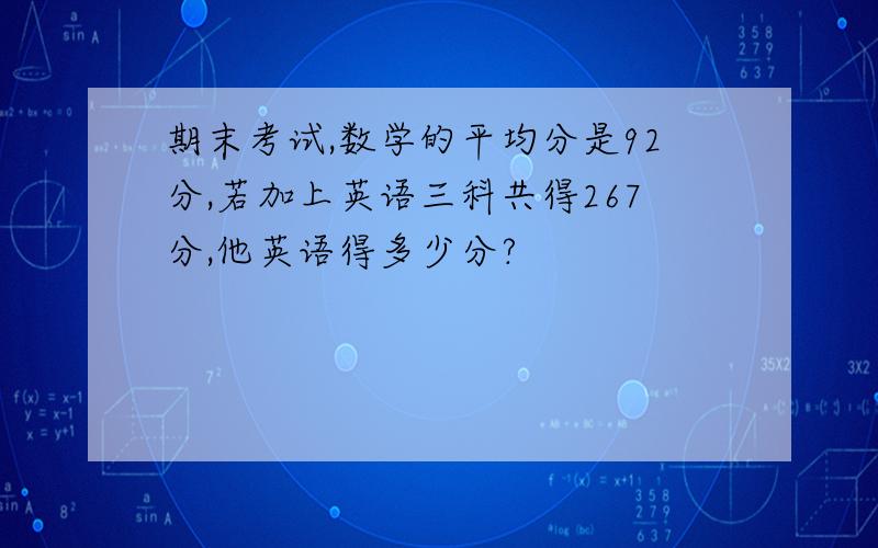 期末考试,数学的平均分是92分,若加上英语三科共得267分,他英语得多少分?