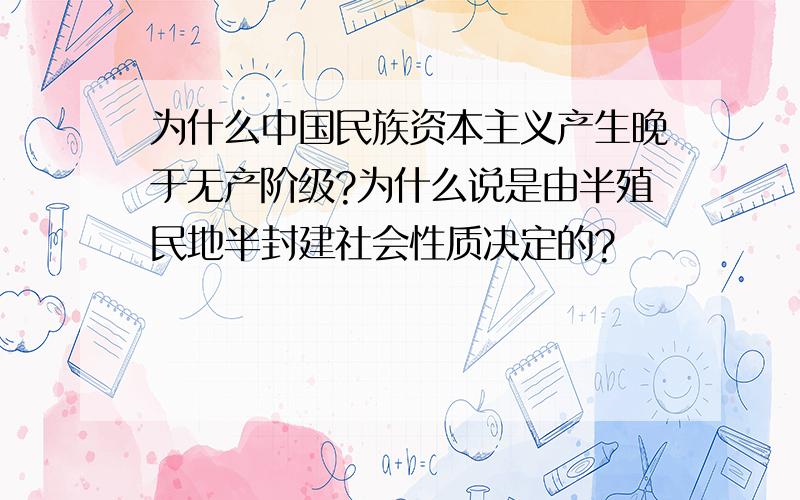 为什么中国民族资本主义产生晚于无产阶级?为什么说是由半殖民地半封建社会性质决定的?