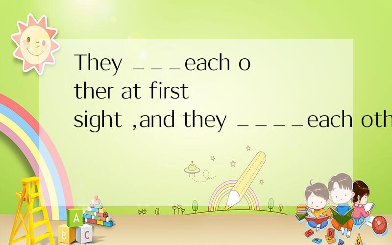 They ___each other at first sight ,and they ____each other e