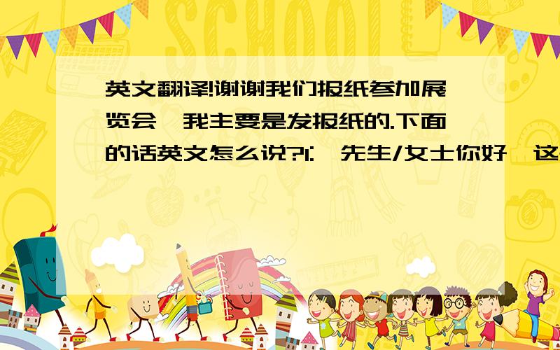 英文翻译!谢谢我们报纸参加展览会,我主要是发报纸的.下面的话英文怎么说?1: