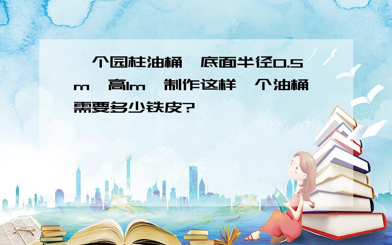 一个园柱油桶,底面半径0.5m、高1m,制作这样一个油桶需要多少铁皮?