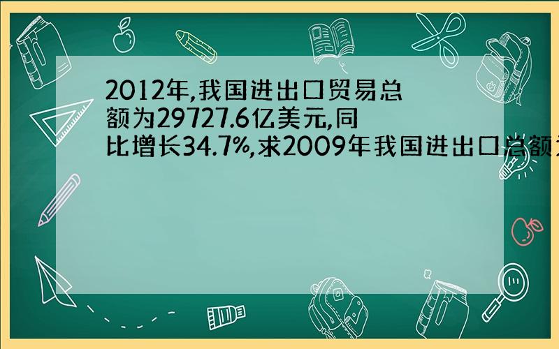 2012年,我国进出口贸易总额为29727.6亿美元,同比增长34.7%,求2009年我国进出口总额为多上万亿美元怎么求