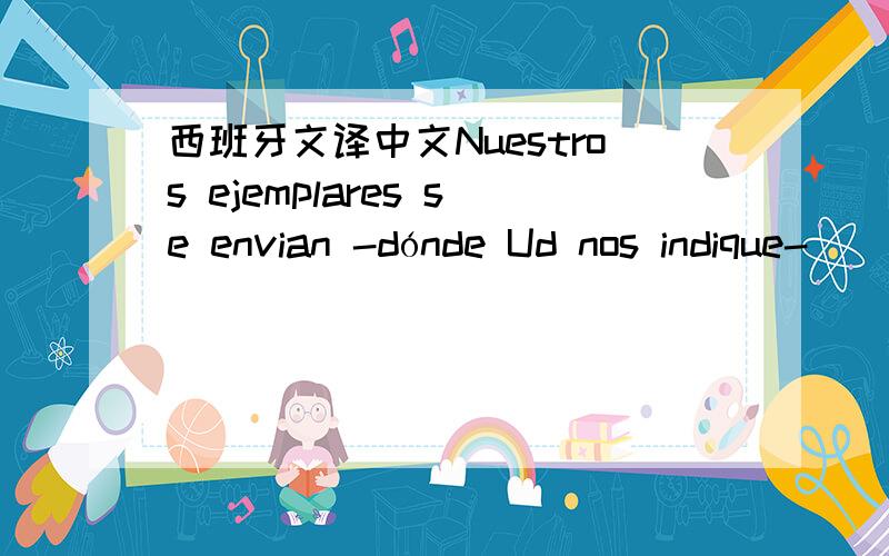 西班牙文译中文Nuestros ejemplares se envian -dónde Ud nos indique-