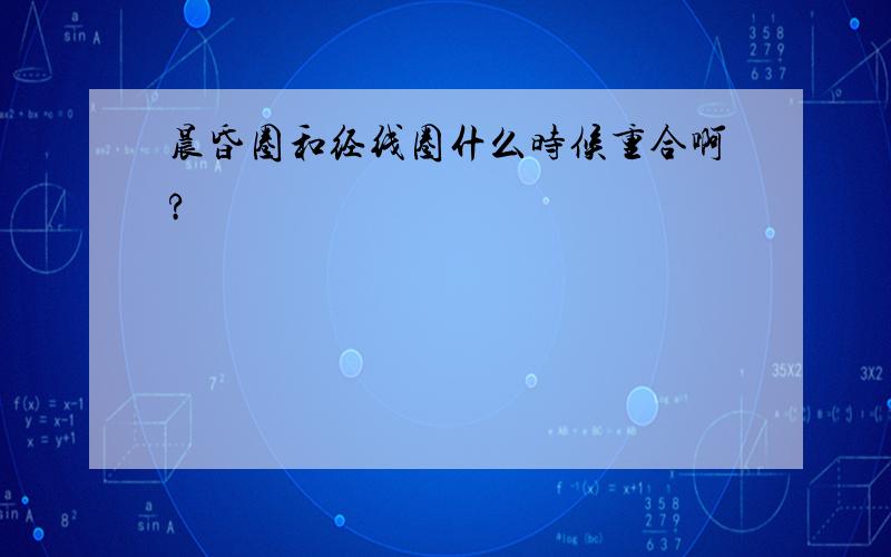 晨昏圈和经线圈什么时候重合啊?