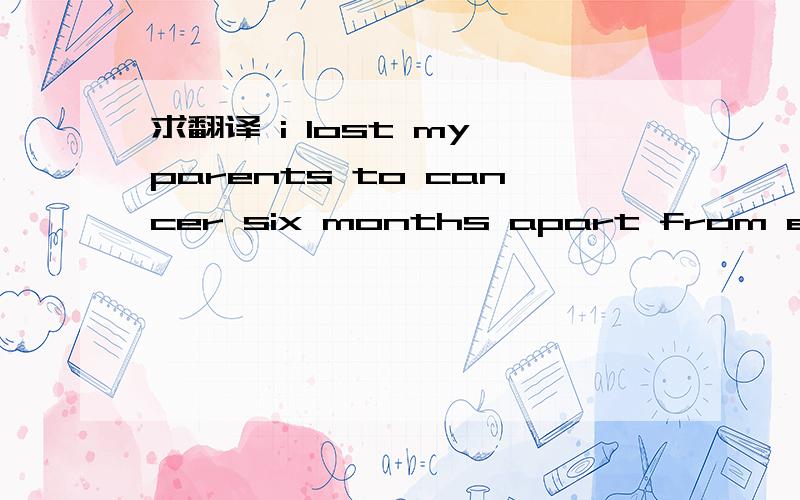 求翻译 i lost my parents to cancer six months apart from each o