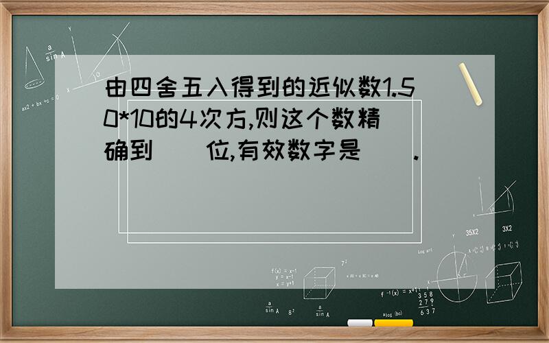 由四舍五入得到的近似数1.50*10的4次方,则这个数精确到（）位,有效数字是（）.