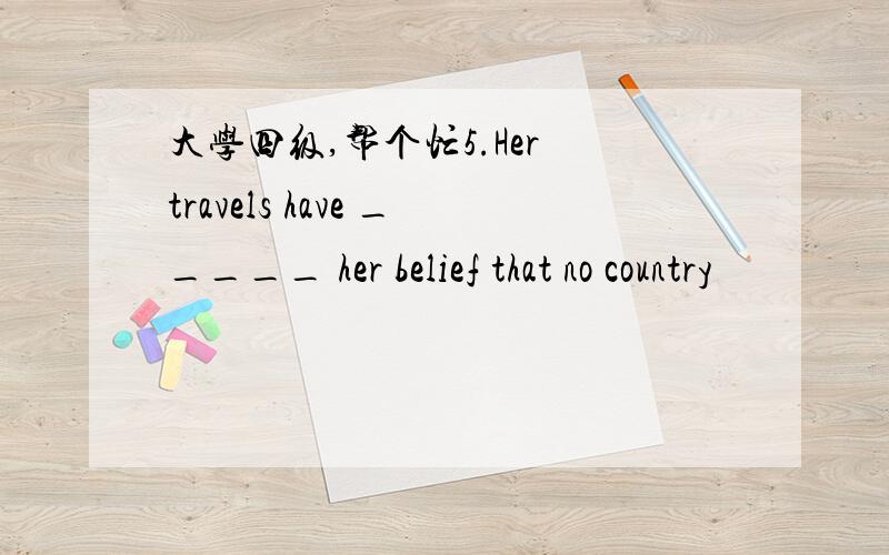 大学四级,帮个忙5.Her travels have _____ her belief that no country