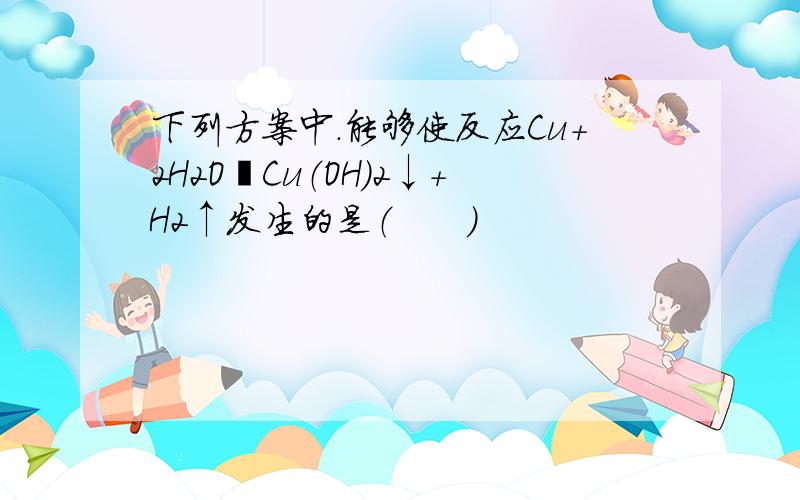 下列方案中.能够使反应Cu+2H2O═Cu（OH）2↓+H2↑发生的是（　　）